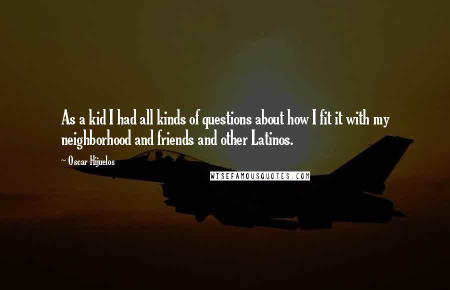 Oscar Hijuelos Quotes: As a kid I had all kinds of questions about how I fit it with my neighborhood and friends and other Latinos.