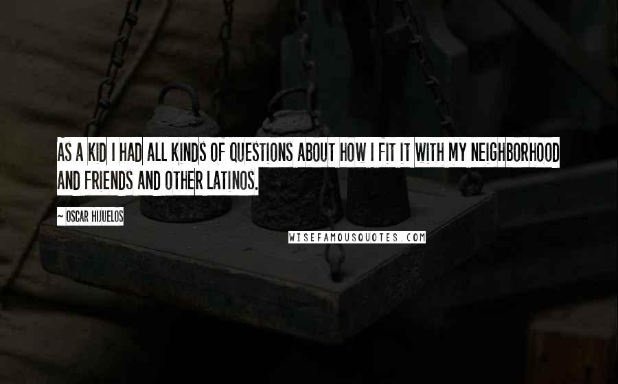 Oscar Hijuelos Quotes: As a kid I had all kinds of questions about how I fit it with my neighborhood and friends and other Latinos.