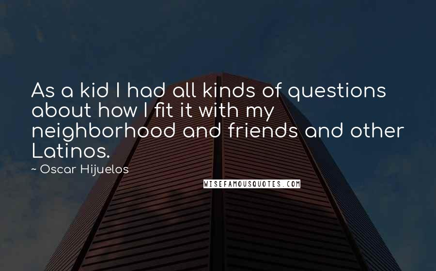 Oscar Hijuelos Quotes: As a kid I had all kinds of questions about how I fit it with my neighborhood and friends and other Latinos.