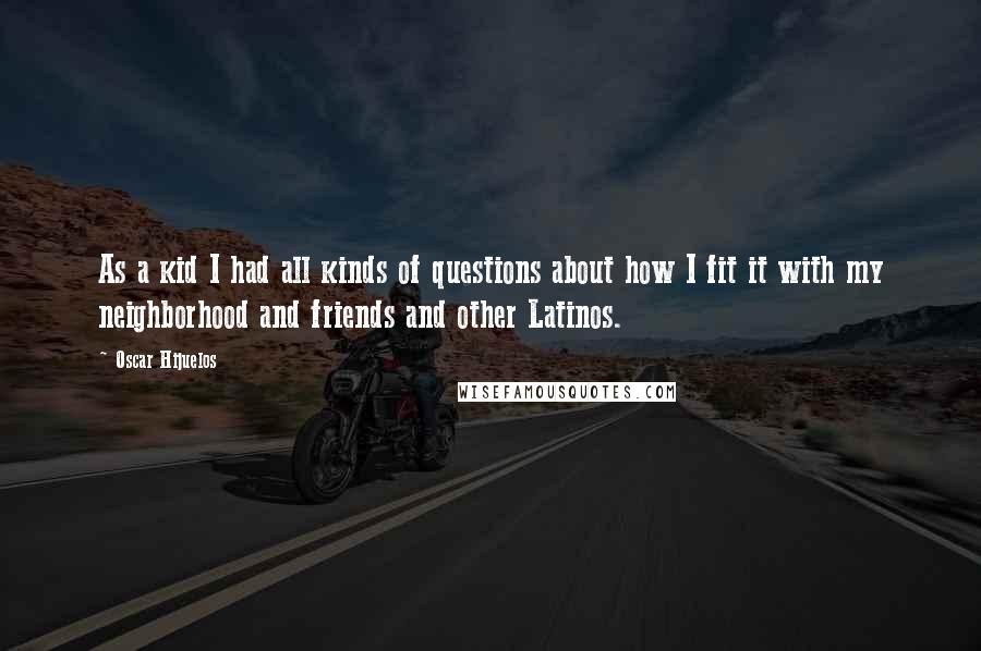 Oscar Hijuelos Quotes: As a kid I had all kinds of questions about how I fit it with my neighborhood and friends and other Latinos.