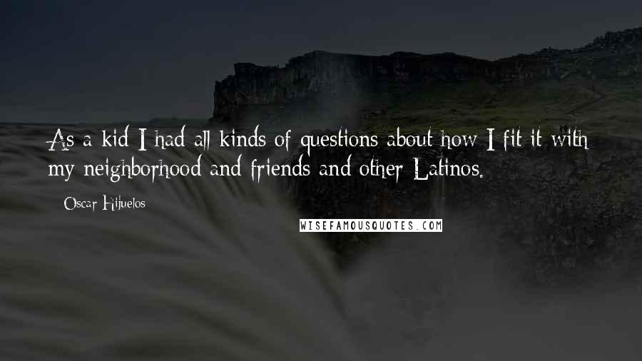 Oscar Hijuelos Quotes: As a kid I had all kinds of questions about how I fit it with my neighborhood and friends and other Latinos.