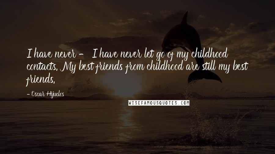 Oscar Hijuelos Quotes: I have never - I have never let go of my childhood contacts. My best friends from childhood are still my best friends.