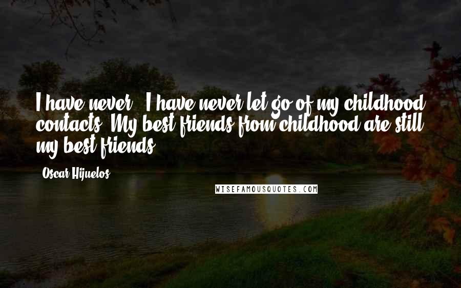 Oscar Hijuelos Quotes: I have never - I have never let go of my childhood contacts. My best friends from childhood are still my best friends.