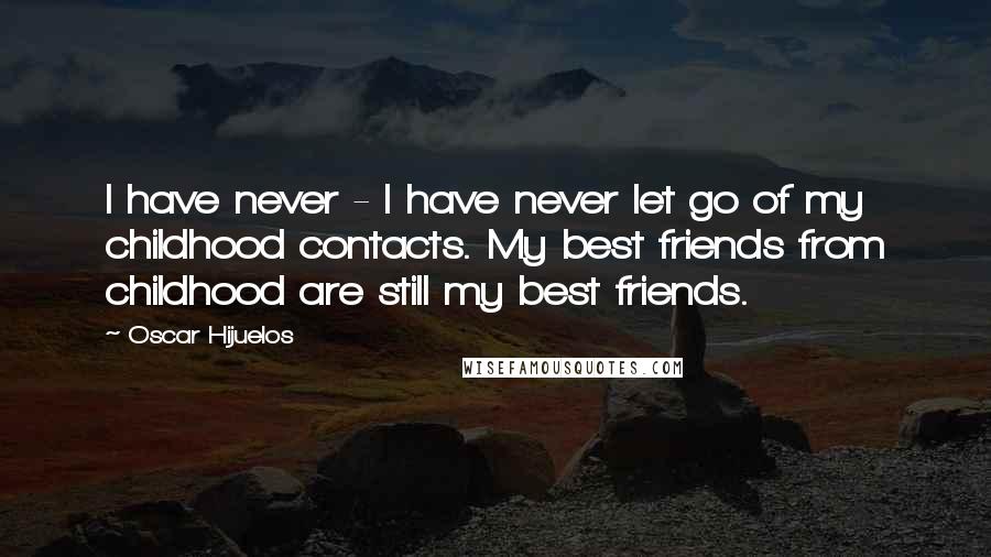 Oscar Hijuelos Quotes: I have never - I have never let go of my childhood contacts. My best friends from childhood are still my best friends.