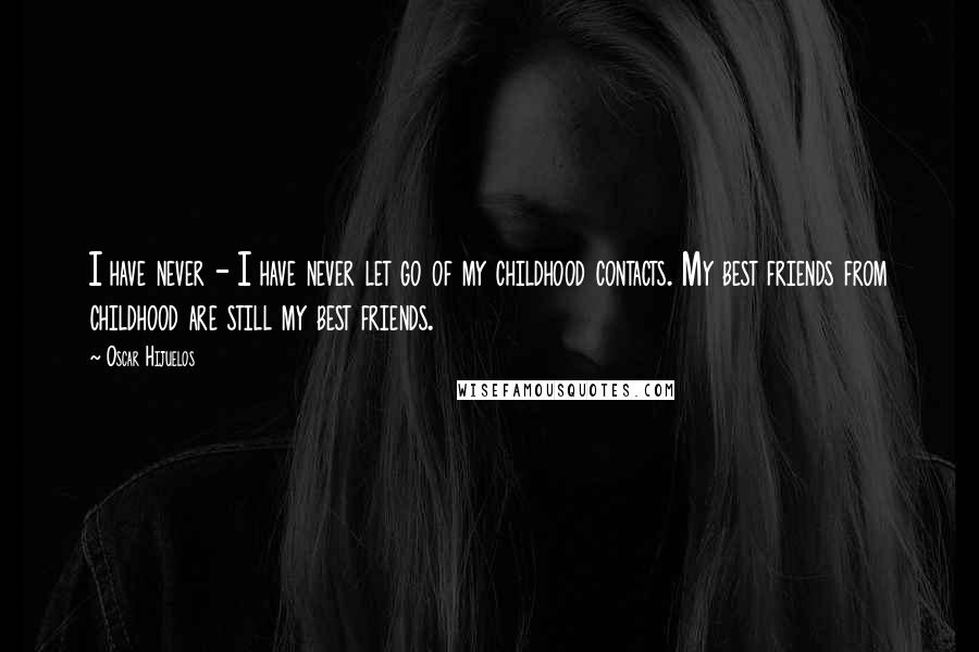 Oscar Hijuelos Quotes: I have never - I have never let go of my childhood contacts. My best friends from childhood are still my best friends.