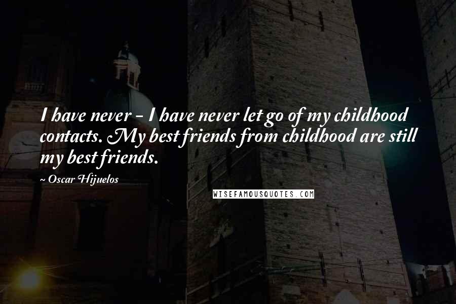 Oscar Hijuelos Quotes: I have never - I have never let go of my childhood contacts. My best friends from childhood are still my best friends.