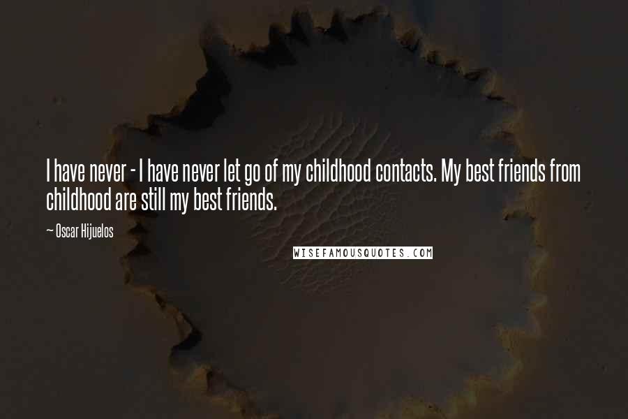 Oscar Hijuelos Quotes: I have never - I have never let go of my childhood contacts. My best friends from childhood are still my best friends.