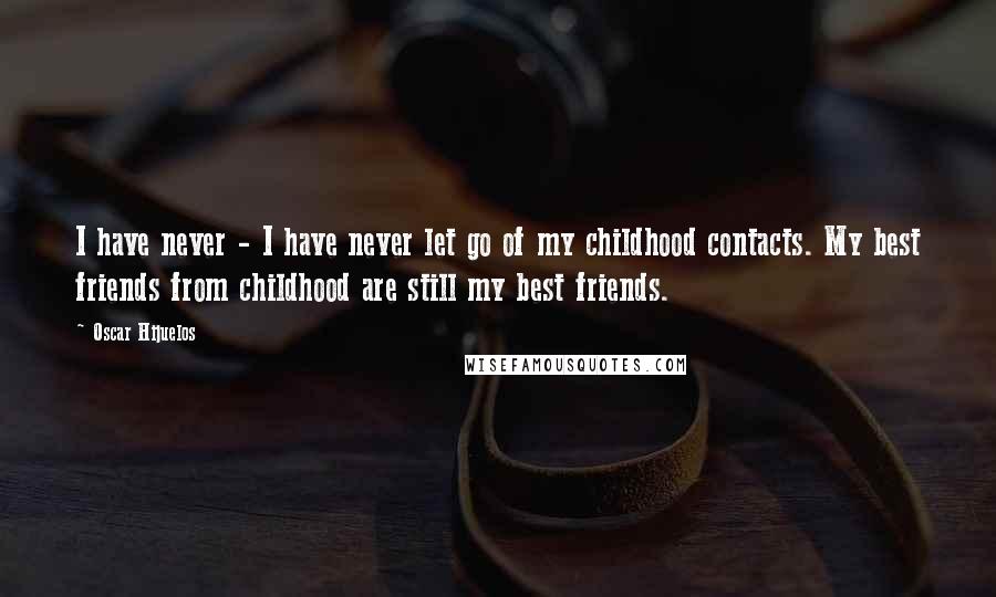 Oscar Hijuelos Quotes: I have never - I have never let go of my childhood contacts. My best friends from childhood are still my best friends.