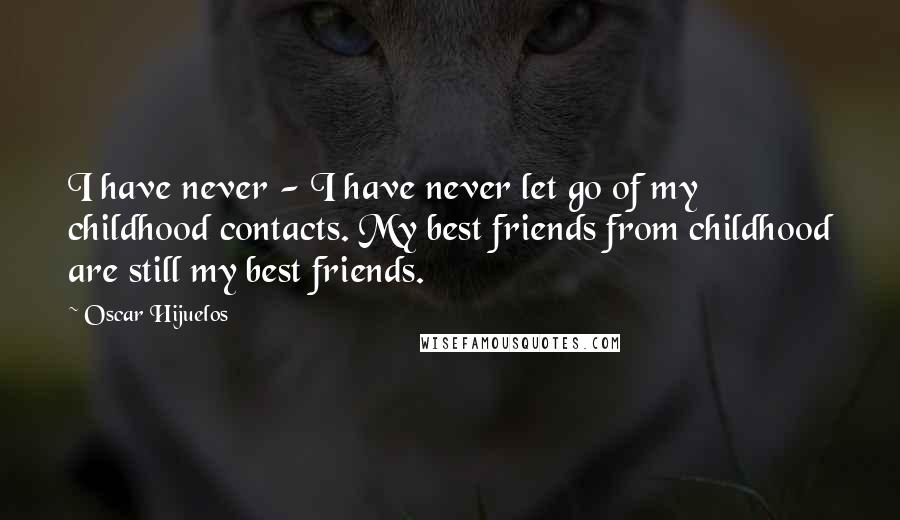 Oscar Hijuelos Quotes: I have never - I have never let go of my childhood contacts. My best friends from childhood are still my best friends.