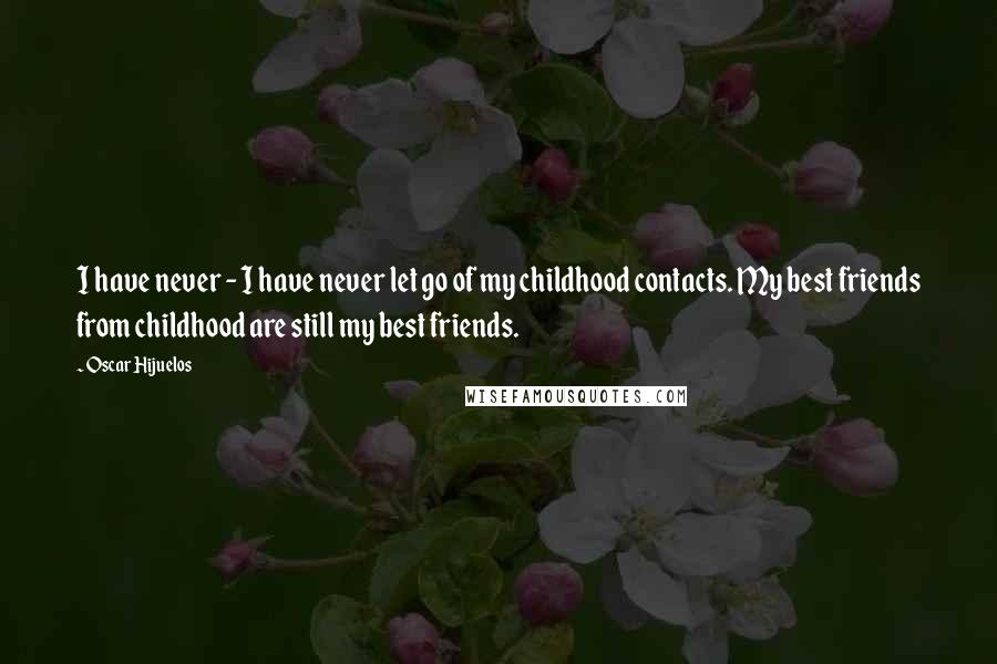 Oscar Hijuelos Quotes: I have never - I have never let go of my childhood contacts. My best friends from childhood are still my best friends.