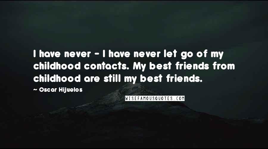 Oscar Hijuelos Quotes: I have never - I have never let go of my childhood contacts. My best friends from childhood are still my best friends.