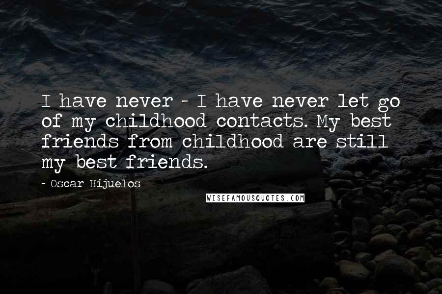 Oscar Hijuelos Quotes: I have never - I have never let go of my childhood contacts. My best friends from childhood are still my best friends.