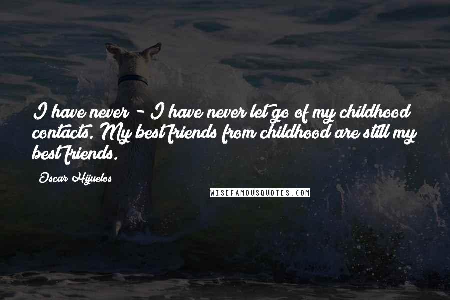 Oscar Hijuelos Quotes: I have never - I have never let go of my childhood contacts. My best friends from childhood are still my best friends.