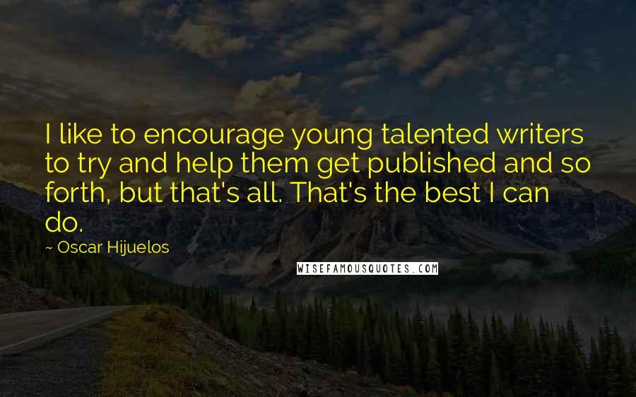 Oscar Hijuelos Quotes: I like to encourage young talented writers to try and help them get published and so forth, but that's all. That's the best I can do.