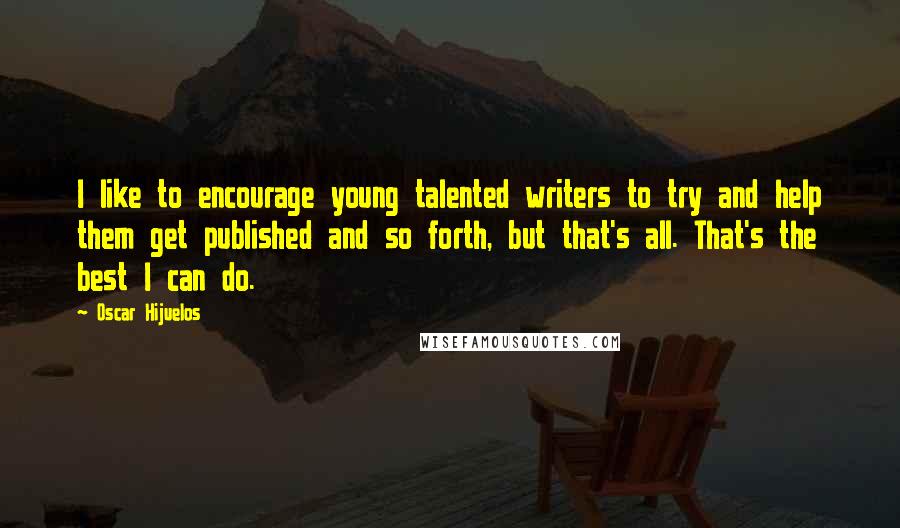 Oscar Hijuelos Quotes: I like to encourage young talented writers to try and help them get published and so forth, but that's all. That's the best I can do.