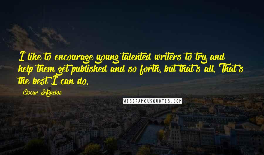 Oscar Hijuelos Quotes: I like to encourage young talented writers to try and help them get published and so forth, but that's all. That's the best I can do.