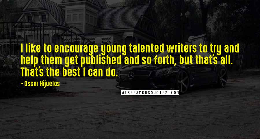 Oscar Hijuelos Quotes: I like to encourage young talented writers to try and help them get published and so forth, but that's all. That's the best I can do.