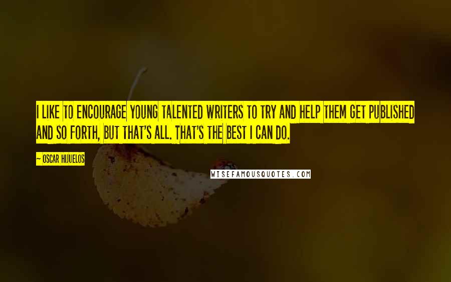 Oscar Hijuelos Quotes: I like to encourage young talented writers to try and help them get published and so forth, but that's all. That's the best I can do.