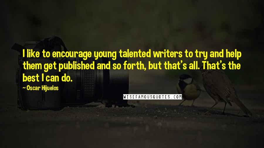 Oscar Hijuelos Quotes: I like to encourage young talented writers to try and help them get published and so forth, but that's all. That's the best I can do.