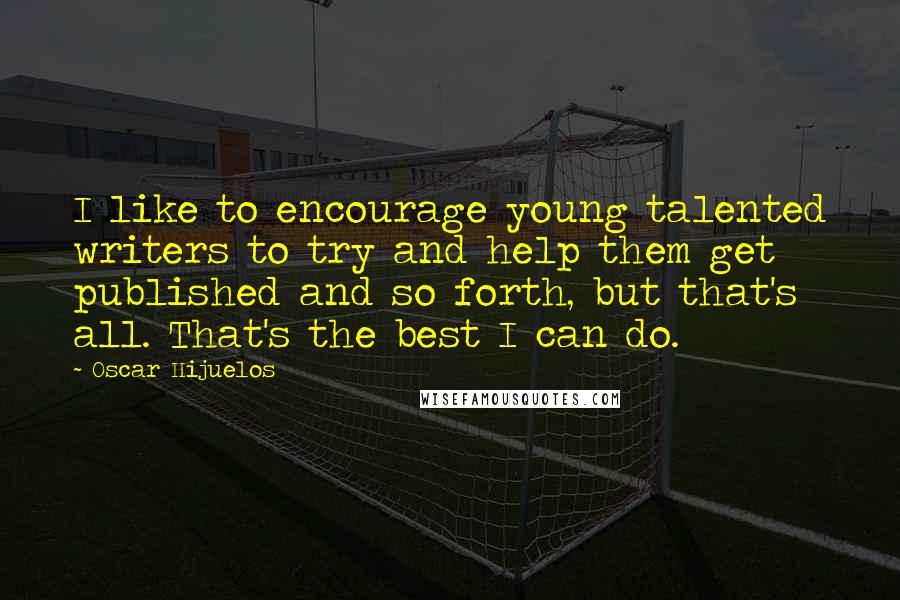 Oscar Hijuelos Quotes: I like to encourage young talented writers to try and help them get published and so forth, but that's all. That's the best I can do.