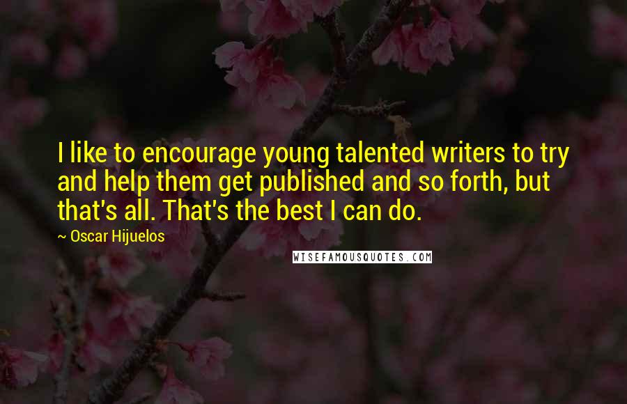 Oscar Hijuelos Quotes: I like to encourage young talented writers to try and help them get published and so forth, but that's all. That's the best I can do.