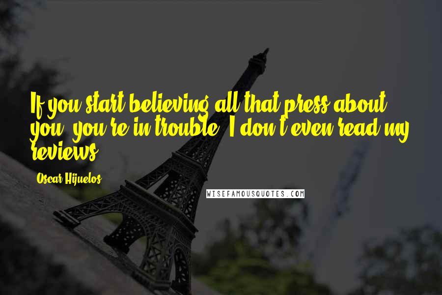 Oscar Hijuelos Quotes: If you start believing all that press about you, you're in trouble. I don't even read my reviews.