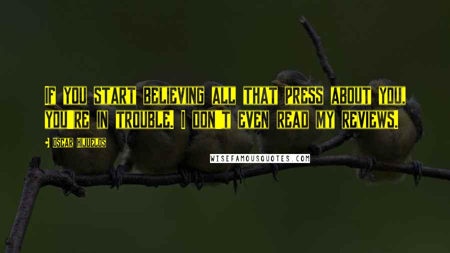 Oscar Hijuelos Quotes: If you start believing all that press about you, you're in trouble. I don't even read my reviews.