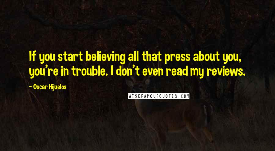 Oscar Hijuelos Quotes: If you start believing all that press about you, you're in trouble. I don't even read my reviews.