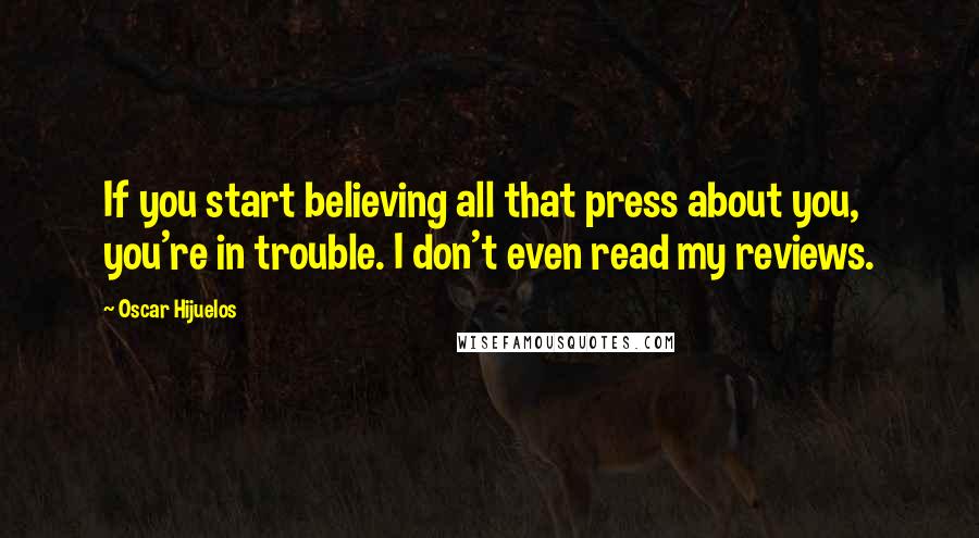 Oscar Hijuelos Quotes: If you start believing all that press about you, you're in trouble. I don't even read my reviews.