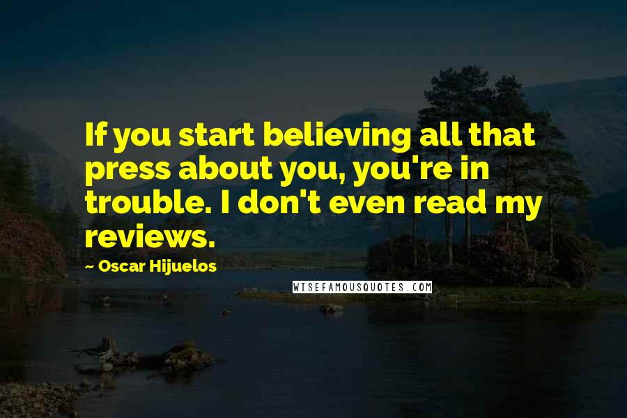 Oscar Hijuelos Quotes: If you start believing all that press about you, you're in trouble. I don't even read my reviews.