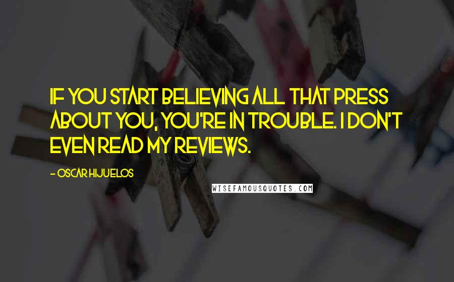 Oscar Hijuelos Quotes: If you start believing all that press about you, you're in trouble. I don't even read my reviews.