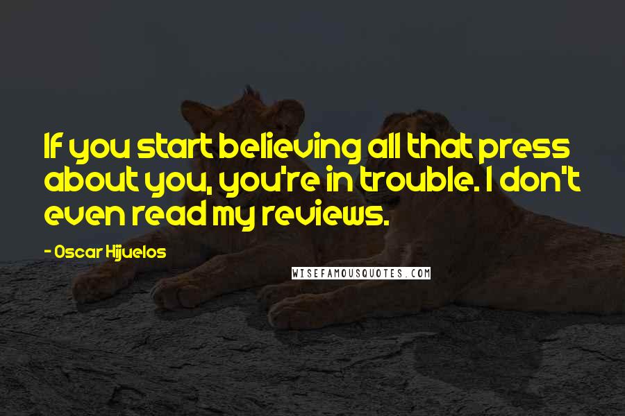 Oscar Hijuelos Quotes: If you start believing all that press about you, you're in trouble. I don't even read my reviews.