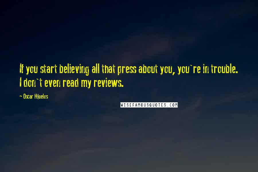 Oscar Hijuelos Quotes: If you start believing all that press about you, you're in trouble. I don't even read my reviews.