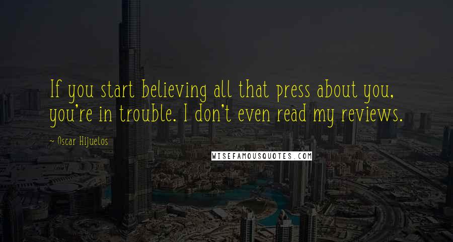 Oscar Hijuelos Quotes: If you start believing all that press about you, you're in trouble. I don't even read my reviews.