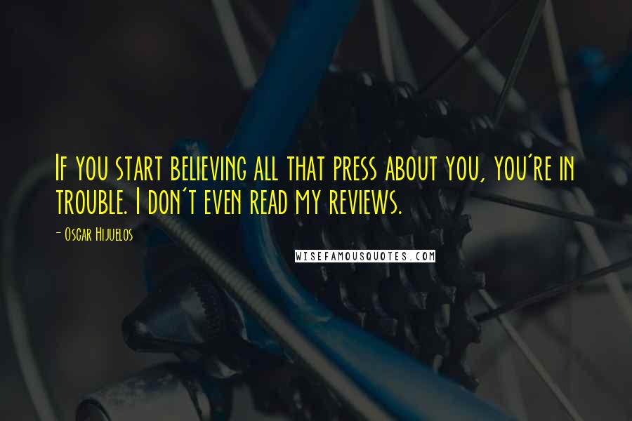 Oscar Hijuelos Quotes: If you start believing all that press about you, you're in trouble. I don't even read my reviews.