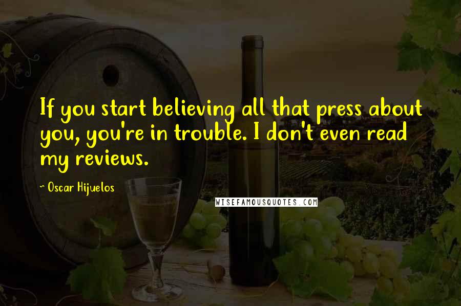 Oscar Hijuelos Quotes: If you start believing all that press about you, you're in trouble. I don't even read my reviews.