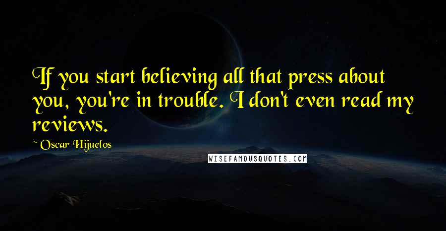 Oscar Hijuelos Quotes: If you start believing all that press about you, you're in trouble. I don't even read my reviews.