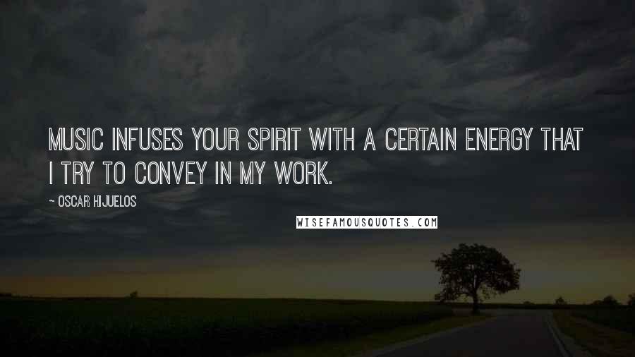 Oscar Hijuelos Quotes: Music infuses your spirit with a certain energy that I try to convey in my work.
