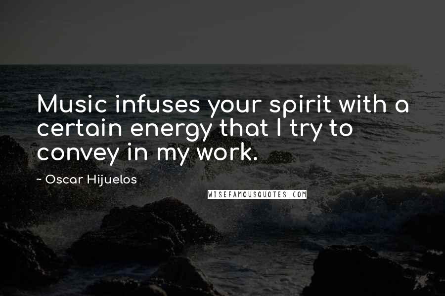 Oscar Hijuelos Quotes: Music infuses your spirit with a certain energy that I try to convey in my work.