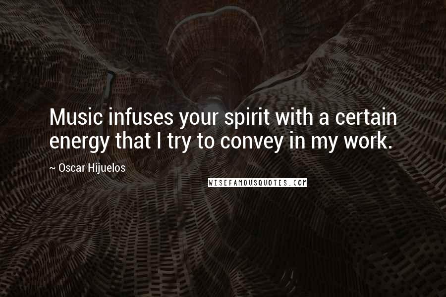 Oscar Hijuelos Quotes: Music infuses your spirit with a certain energy that I try to convey in my work.