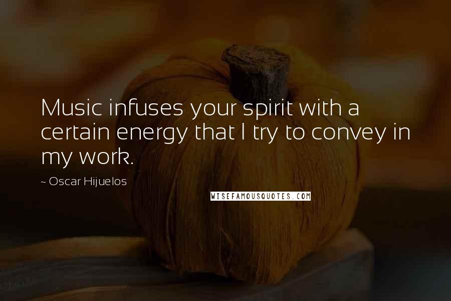 Oscar Hijuelos Quotes: Music infuses your spirit with a certain energy that I try to convey in my work.