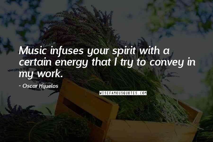 Oscar Hijuelos Quotes: Music infuses your spirit with a certain energy that I try to convey in my work.