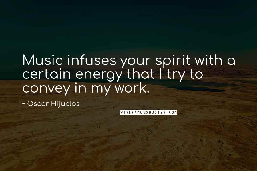 Oscar Hijuelos Quotes: Music infuses your spirit with a certain energy that I try to convey in my work.