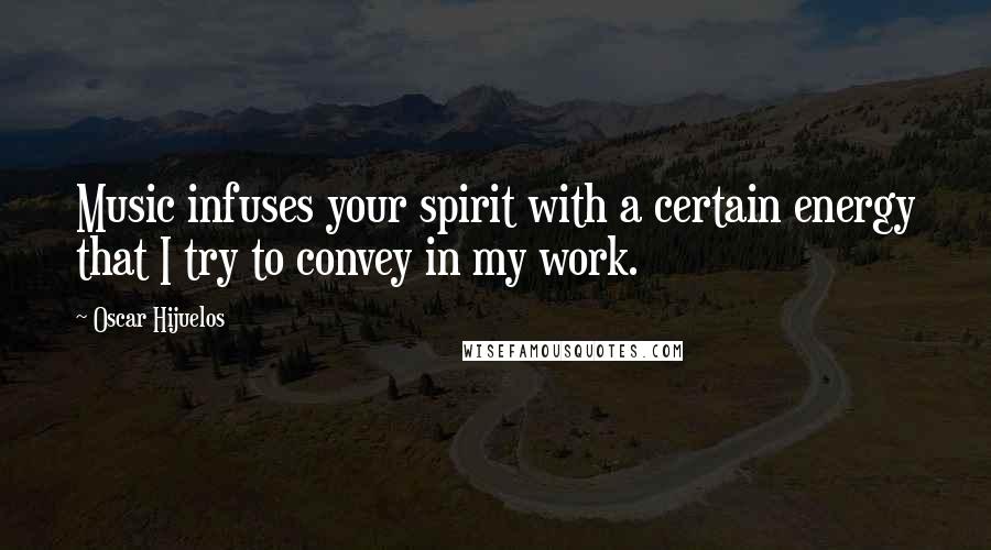 Oscar Hijuelos Quotes: Music infuses your spirit with a certain energy that I try to convey in my work.