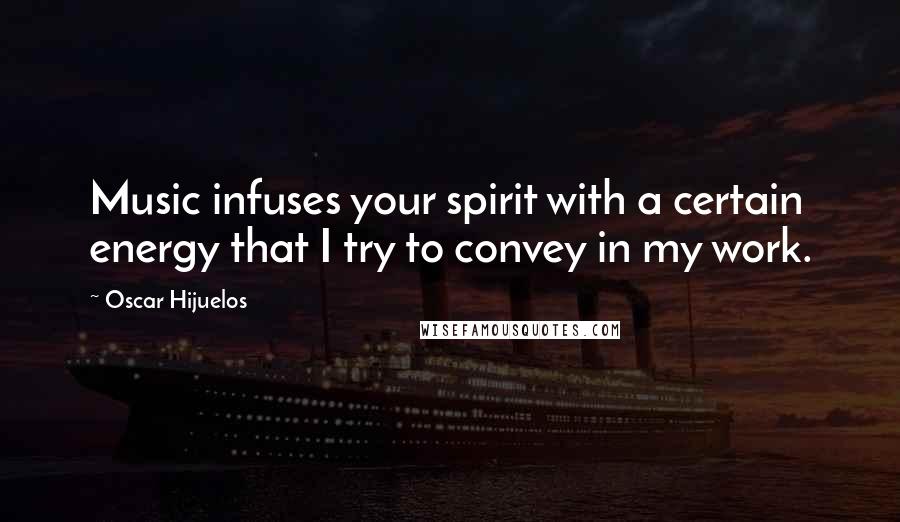 Oscar Hijuelos Quotes: Music infuses your spirit with a certain energy that I try to convey in my work.