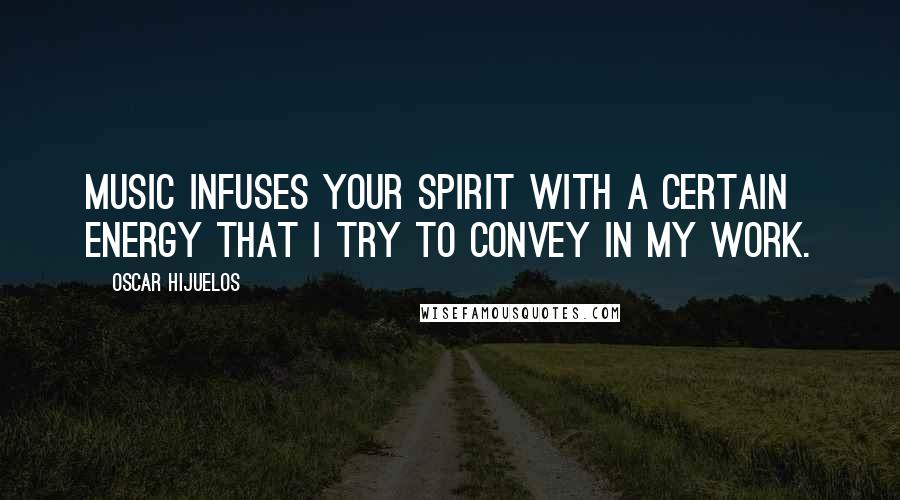 Oscar Hijuelos Quotes: Music infuses your spirit with a certain energy that I try to convey in my work.