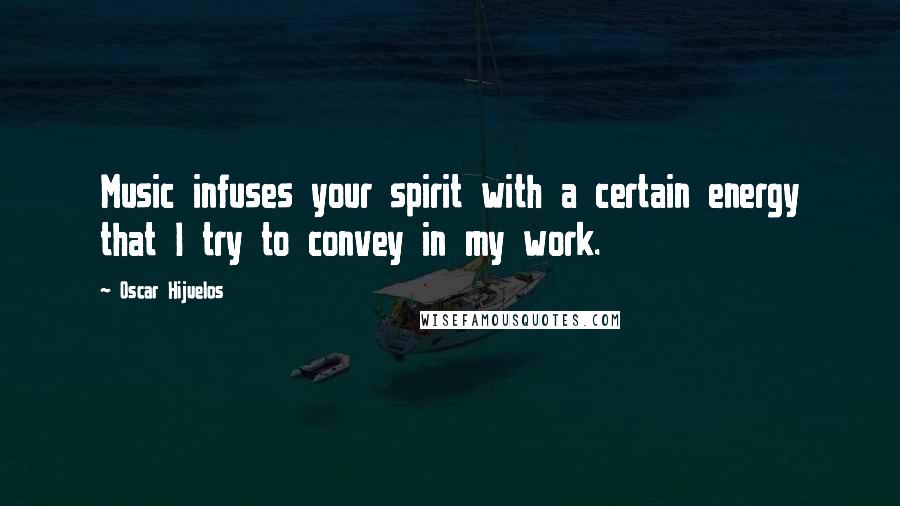 Oscar Hijuelos Quotes: Music infuses your spirit with a certain energy that I try to convey in my work.