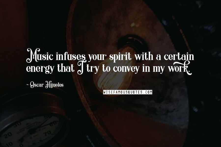 Oscar Hijuelos Quotes: Music infuses your spirit with a certain energy that I try to convey in my work.