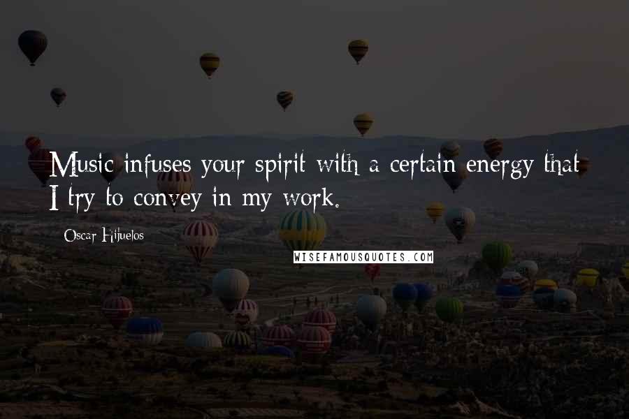 Oscar Hijuelos Quotes: Music infuses your spirit with a certain energy that I try to convey in my work.