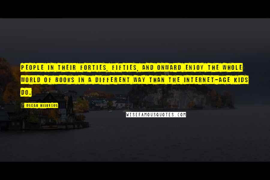 Oscar Hijuelos Quotes: People in their forties, fifties, and onward enjoy the whole world of books in a different way than the Internet-age kids do.